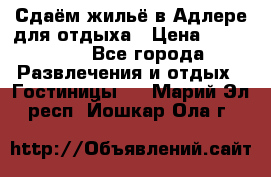 Сдаём жильё в Адлере для отдыха › Цена ­ 550-600 - Все города Развлечения и отдых » Гостиницы   . Марий Эл респ.,Йошкар-Ола г.